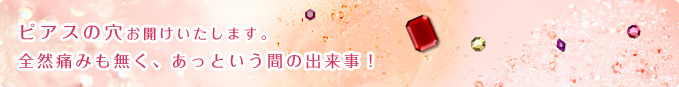 ピアスの穴お開けいたします。全然痛みも無く、あっという間の出来事!
